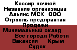 Кассир ночной › Название организации ­ Альянс-МСК, ООО › Отрасль предприятия ­ Продажи › Минимальный оклад ­ 25 000 - Все города Работа » Вакансии   . Крым,Судак